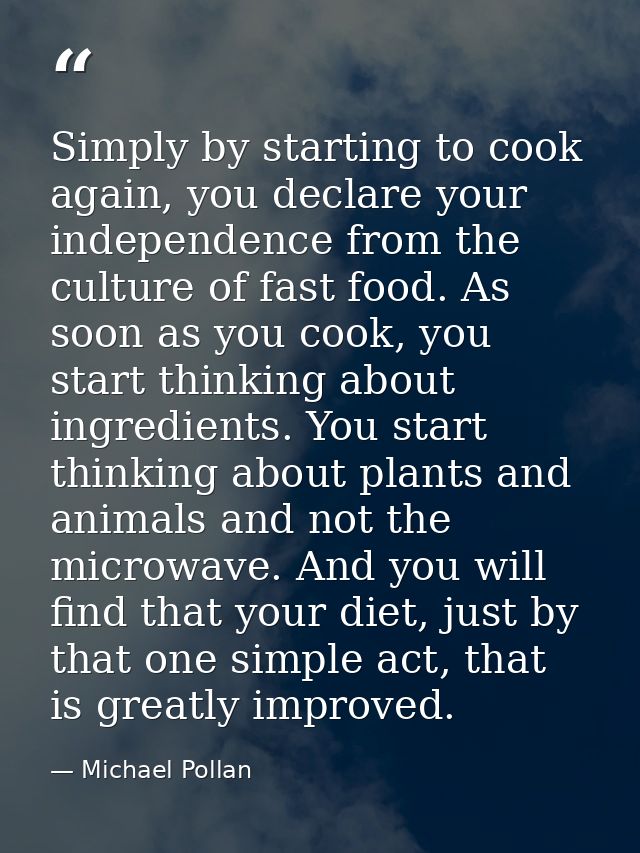 Simply by starting to cook again, you declare your independence from the culture of fast food. As soon as you cook, you  — Michael Pollan