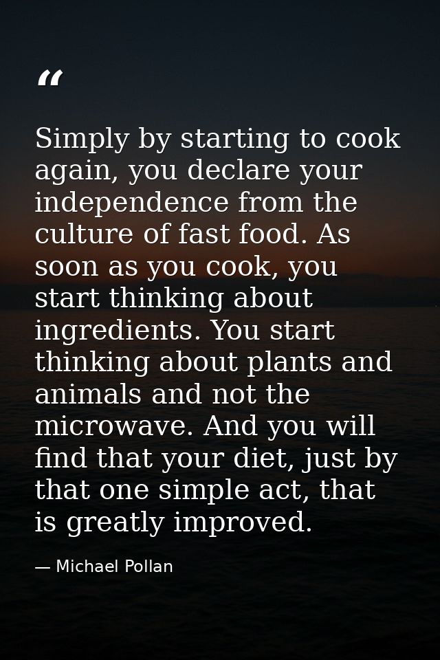 Simply by starting to cook again, you declare your independence from the culture of fast food. As soon as you cook, you  — Michael Pollan