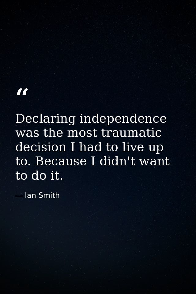 Declaring independence was the most traumatic decision I had to live up to. Because I didn't want to do it. — Ian Smith