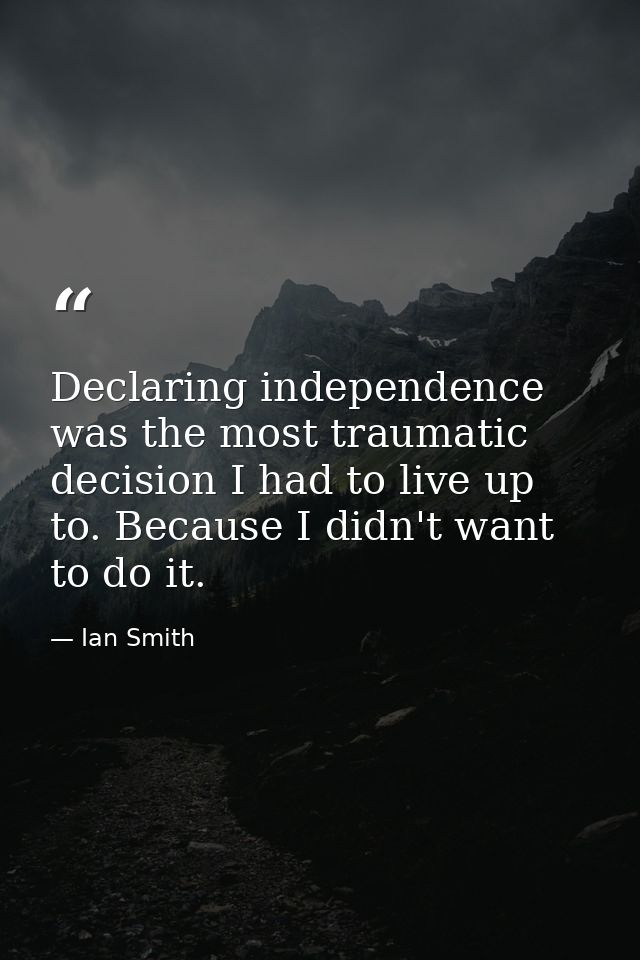 Declaring independence was the most traumatic decision I had to live up to. Because I didn't want to do it. — Ian Smith