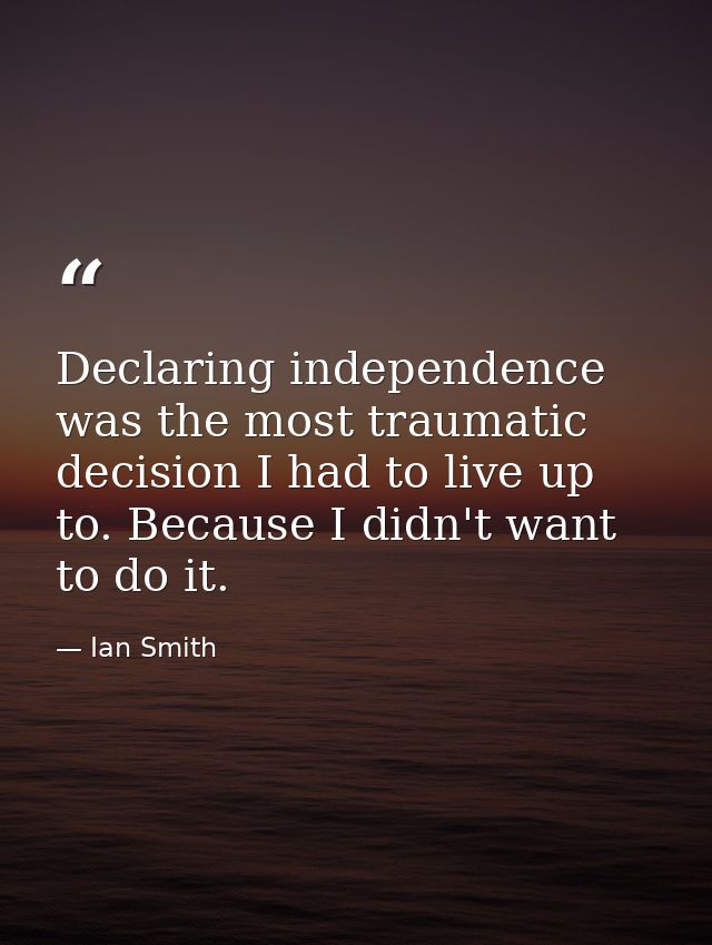 Declaring independence was the most traumatic decision I had to live up to. Because I didn't want to do it. — Ian Smith