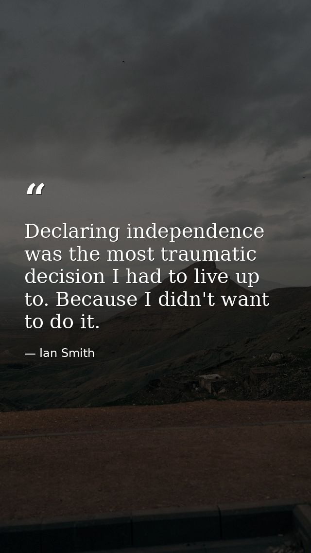 Declaring independence was the most traumatic decision I had to live up to. Because I didn't want to do it. — Ian Smith