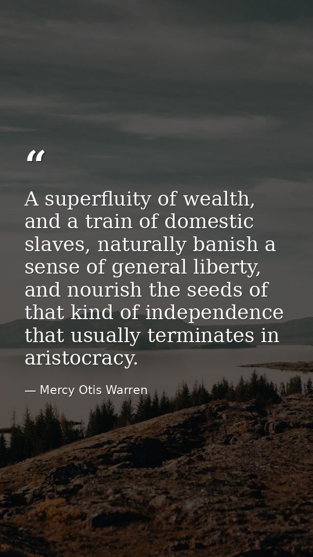A superfluity of wealth, and a train of domestic slaves, naturally banish a sense of general liberty, and nourish the se — Mercy Otis Warren