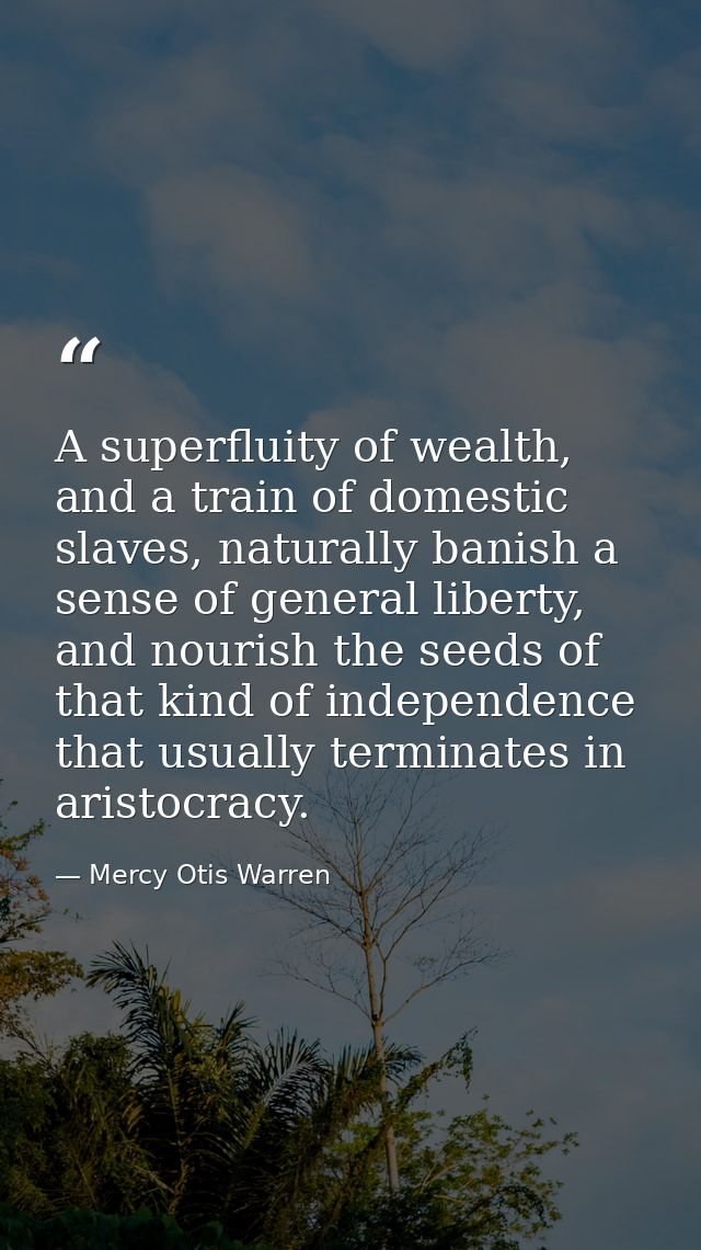 A superfluity of wealth, and a train of domestic slaves, naturally banish a sense of general liberty, and nourish the se — Mercy Otis Warren