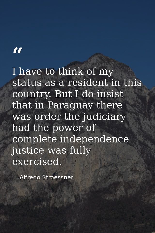 I have to think of my status as a resident in this country. But I do insist that in Paraguay there was order the judicia — Alfredo Stroessner