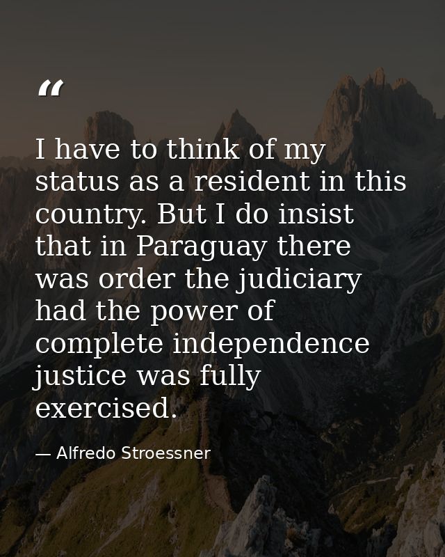 I have to think of my status as a resident in this country. But I do insist that in Paraguay there was order the judicia — Alfredo Stroessner