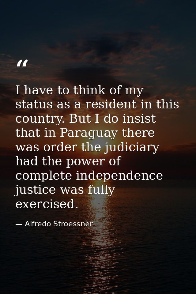 I have to think of my status as a resident in this country. But I do insist that in Paraguay there was order the judicia — Alfredo Stroessner