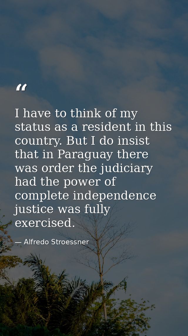 I have to think of my status as a resident in this country. But I do insist that in Paraguay there was order the judicia — Alfredo Stroessner