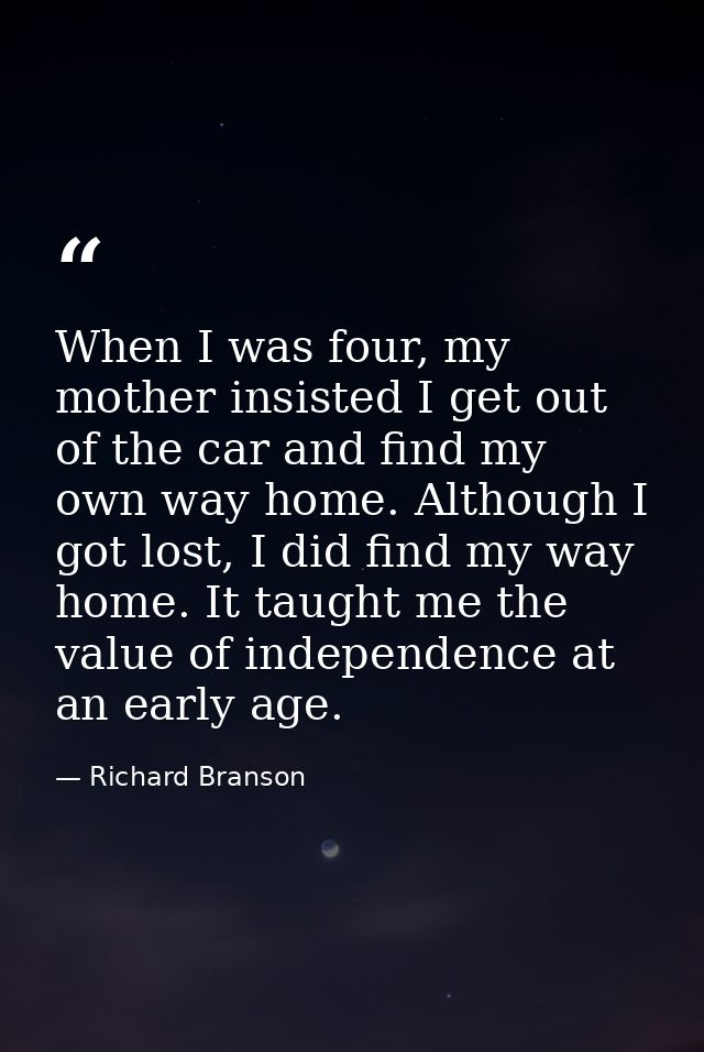 When I was four, my mother insisted I get out of the car and find my own way home. Although I got lost, I did find my wa — Richard Branson