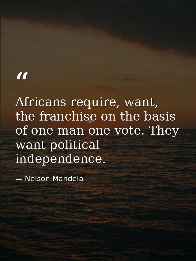 Africans require, want, the franchise on the basis of one man one vote. They want political independence. — Nelson Mandela