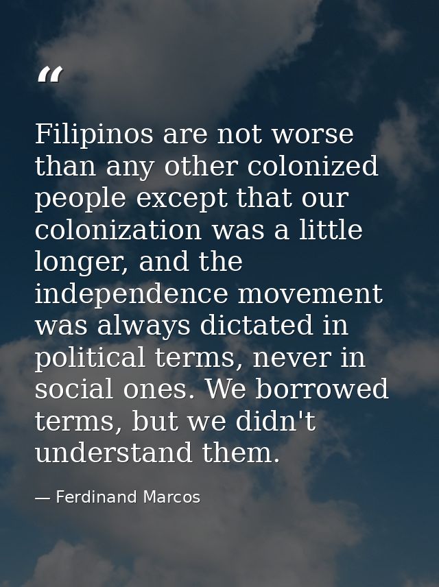 Filipinos are not worse than any other colonized people except that our colonization was a little longer, and the indepe — Ferdinand Marcos
