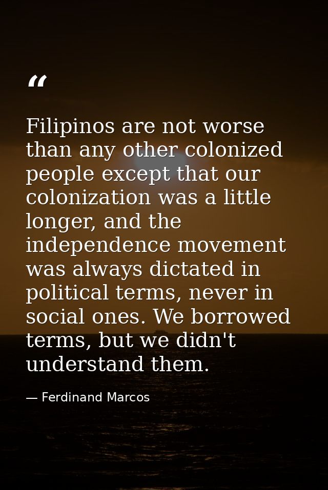 Filipinos are not worse than any other colonized people except that our colonization was a little longer, and the indepe — Ferdinand Marcos