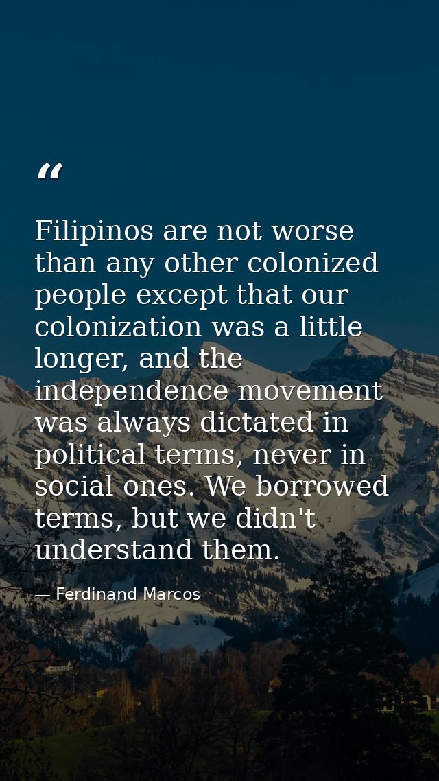 Filipinos are not worse than any other colonized people except that our colonization was a little longer, and the indepe — Ferdinand Marcos