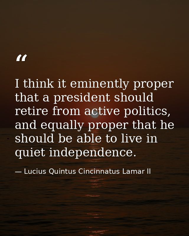 I think it eminently proper that a president should retire from active politics, and equally proper that he should be ab — Lucius Quintus Cincinnatus Lamar II