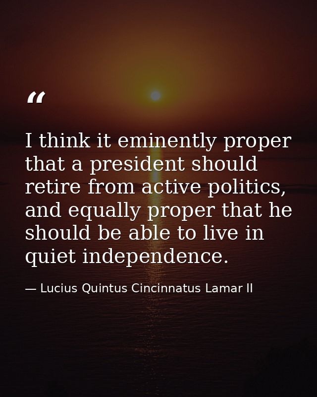 I think it eminently proper that a president should retire from active politics, and equally proper that he should be ab — Lucius Quintus Cincinnatus Lamar II