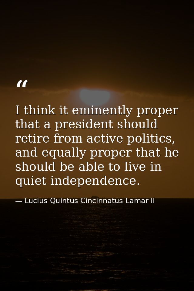 I think it eminently proper that a president should retire from active politics, and equally proper that he should be ab — Lucius Quintus Cincinnatus Lamar II