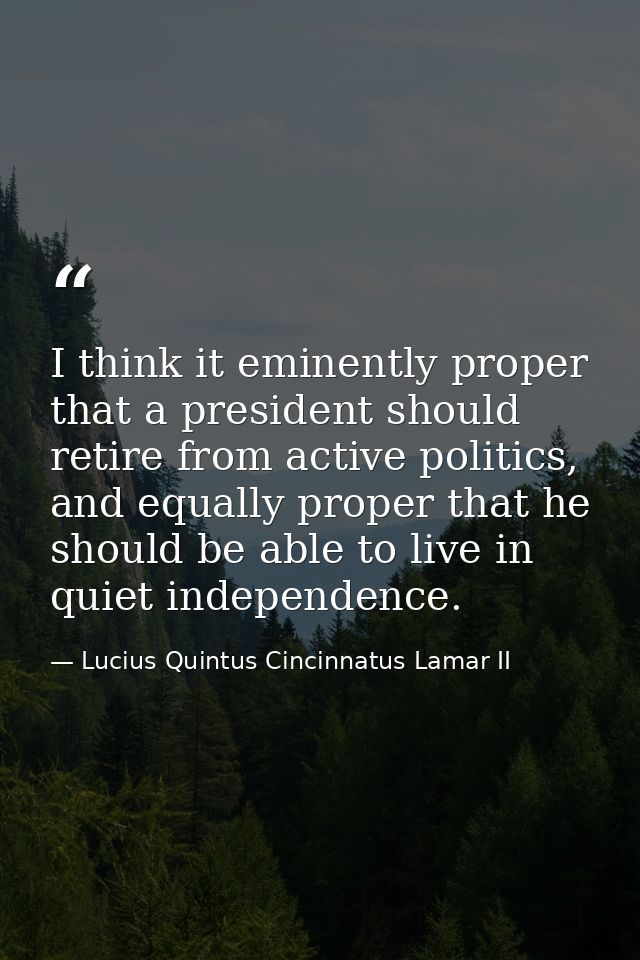 I think it eminently proper that a president should retire from active politics, and equally proper that he should be ab — Lucius Quintus Cincinnatus Lamar II
