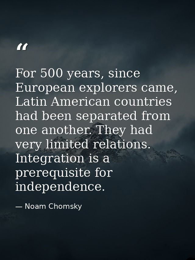 For 500 years, since European explorers came, Latin American countries had been separated from one another. They had ver — Noam Chomsky