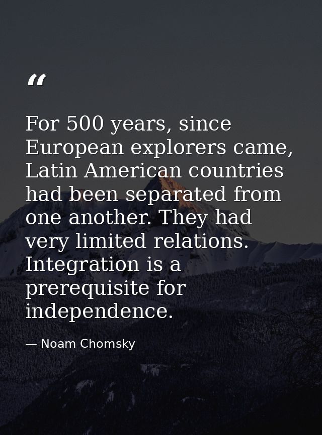 For 500 years, since European explorers came, Latin American countries had been separated from one another. They had ver — Noam Chomsky