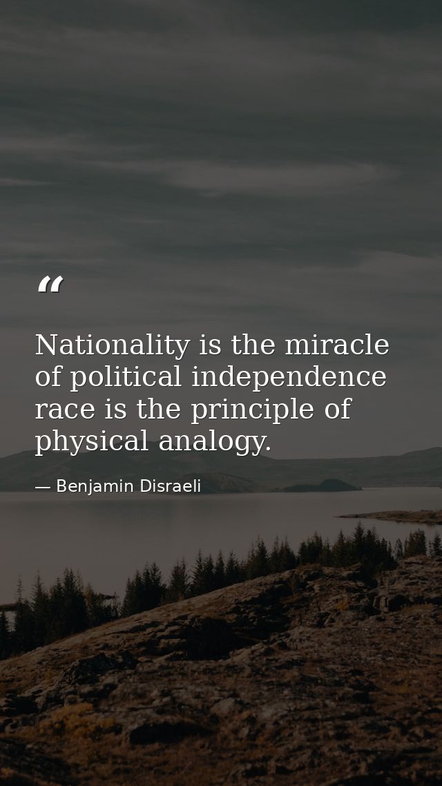 Nationality is the miracle of political independence race is the principle of physical analogy. — Benjamin Disraeli