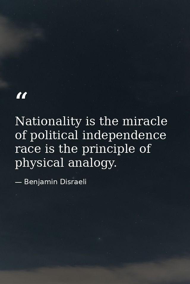 Nationality is the miracle of political independence race is the principle of physical analogy. — Benjamin Disraeli