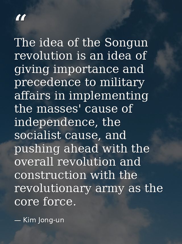 The idea of the Songun revolution is an idea of giving importance and precedence to military affairs in implementing the — Kim Jong-un