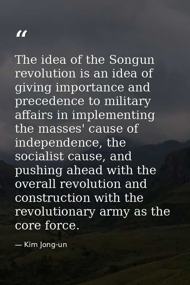 The idea of the Songun revolution is an idea of giving importance and precedence to military affairs in implementing the — Kim Jong-un