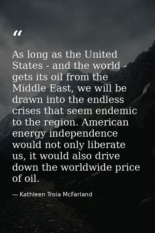 As long as the United States - and the world - gets its oil from the Middle East, we will be drawn into the endless cris — Kathleen Troia McFarland