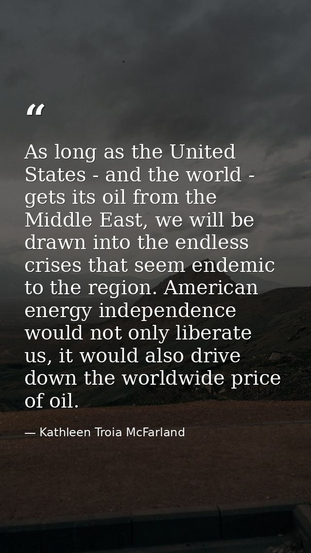 As long as the United States - and the world - gets its oil from the Middle East, we will be drawn into the endless cris — Kathleen Troia McFarland