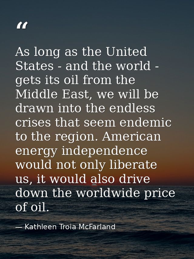As long as the United States - and the world - gets its oil from the Middle East, we will be drawn into the endless cris — Kathleen Troia McFarland