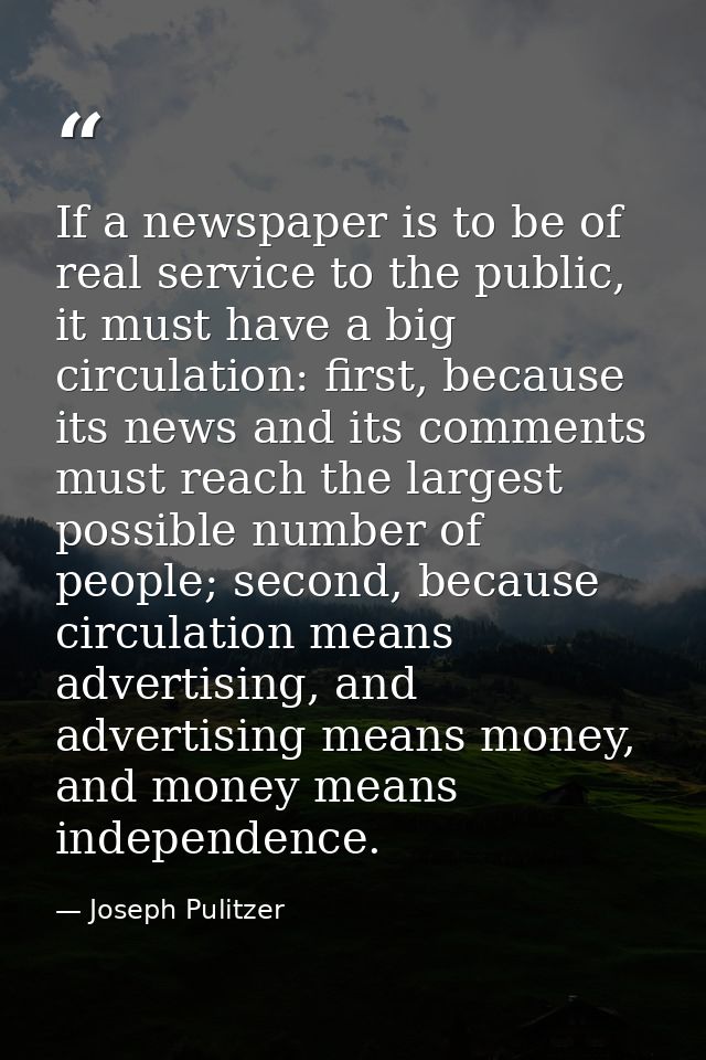 If a newspaper is to be of real service to the public, it must have a big circulation: first, because its news and its c — Joseph Pulitzer