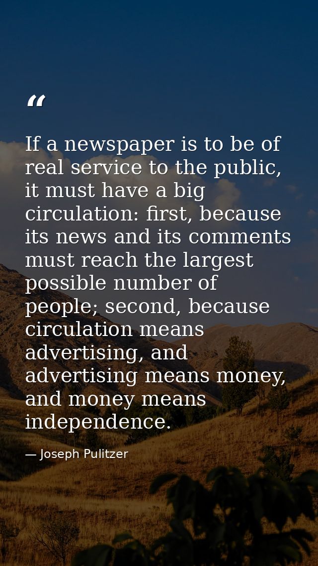If a newspaper is to be of real service to the public, it must have a big circulation: first, because its news and its c — Joseph Pulitzer
