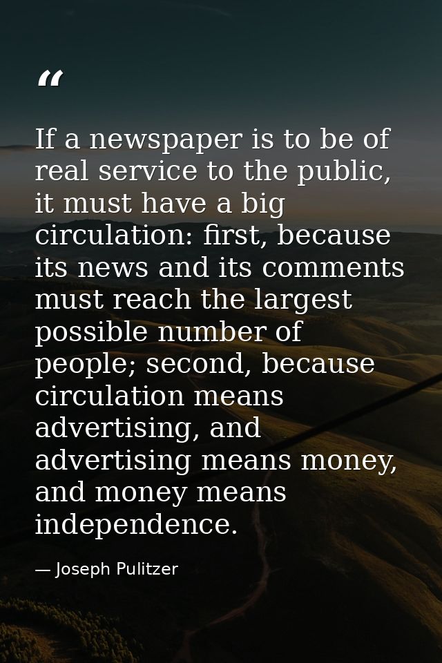 If a newspaper is to be of real service to the public, it must have a big circulation: first, because its news and its c — Joseph Pulitzer