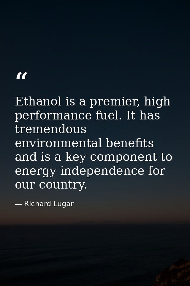 Ethanol is a premier, high performance fuel. It has tremendous environmental benefits and is a key component to energy i — Richard Lugar