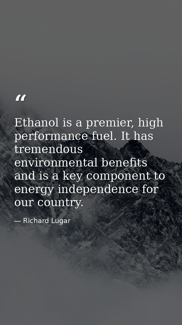 Ethanol is a premier, high performance fuel. It has tremendous environmental benefits and is a key component to energy i — Richard Lugar
