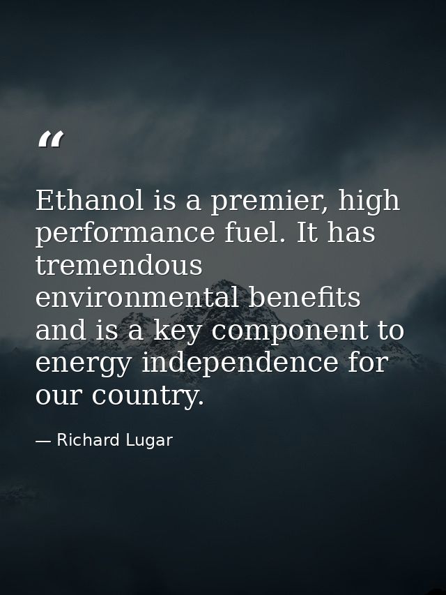 Ethanol is a premier, high performance fuel. It has tremendous environmental benefits and is a key component to energy i — Richard Lugar