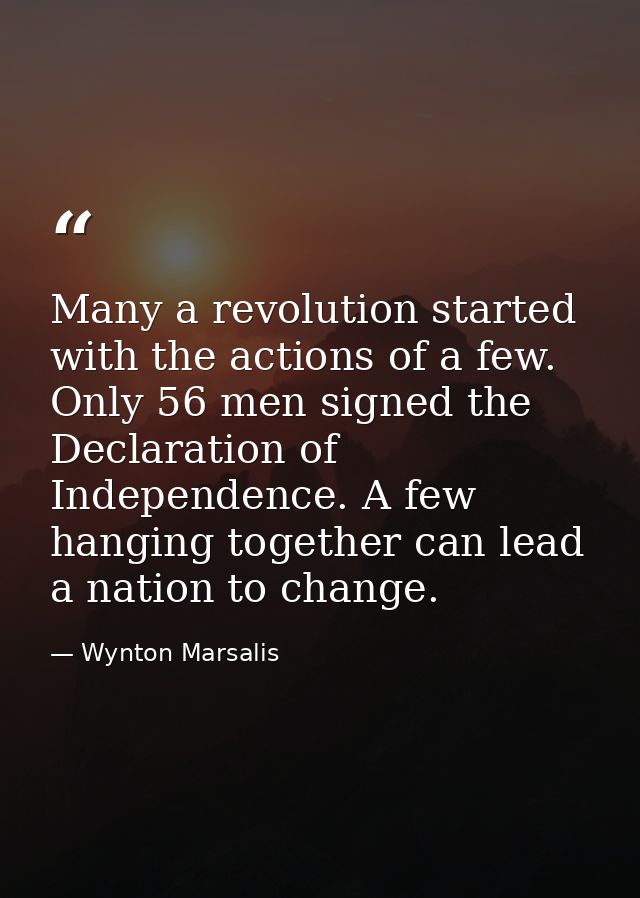 Many a revolution started with the actions of a few. Only 56 men signed the Declaration of Independence. A few hanging t — Wynton Marsalis
