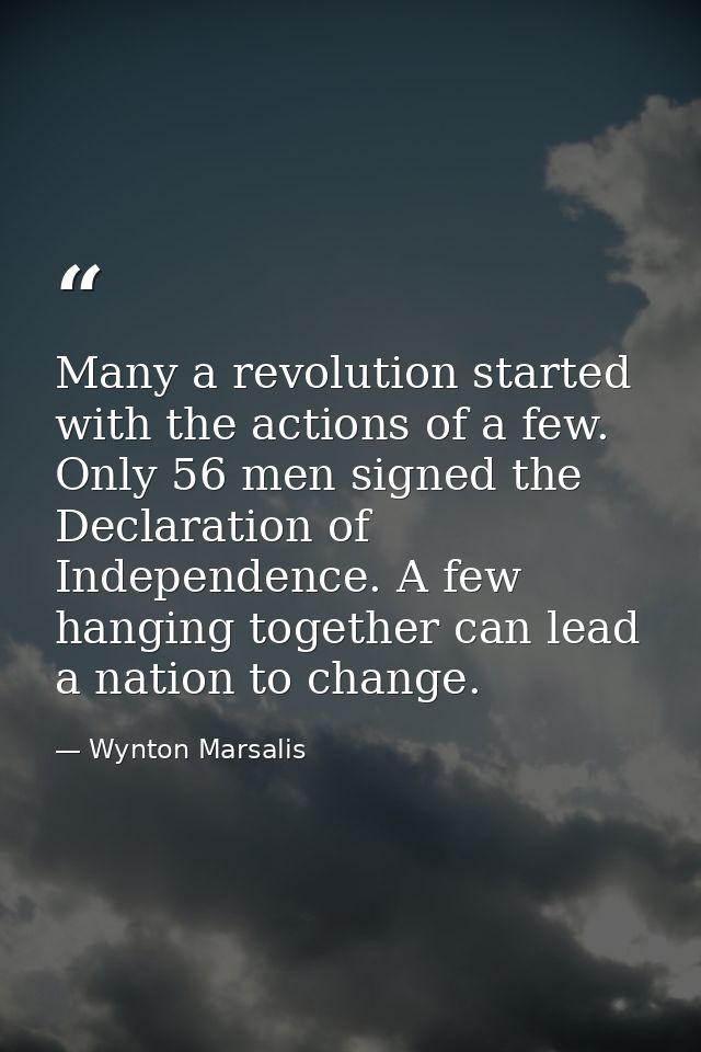 Many a revolution started with the actions of a few. Only 56 men signed the Declaration of Independence. A few hanging t — Wynton Marsalis