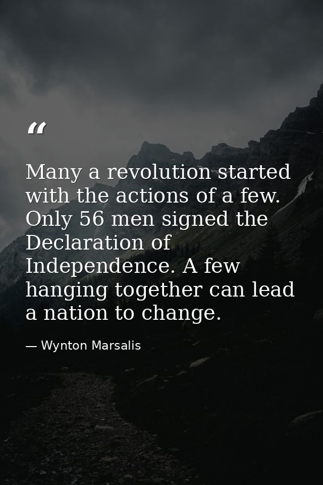 Many a revolution started with the actions of a few. Only 56 men signed the Declaration of Independence. A few hanging t — Wynton Marsalis