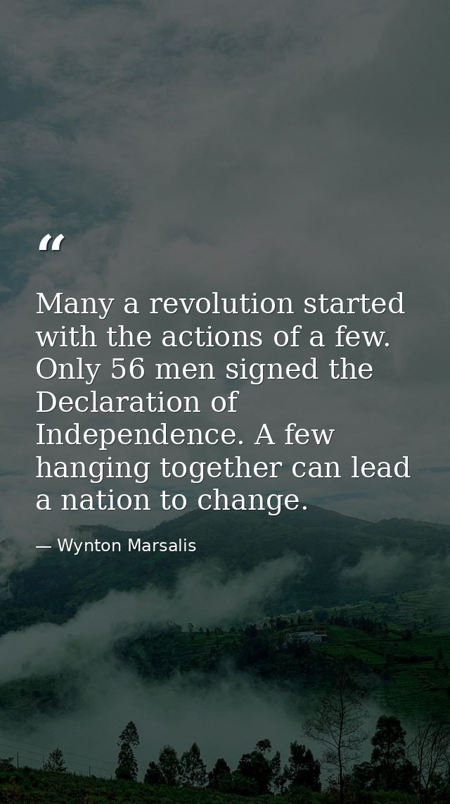 Many a revolution started with the actions of a few. Only 56 men signed the Declaration of Independence. A few hanging t — Wynton Marsalis