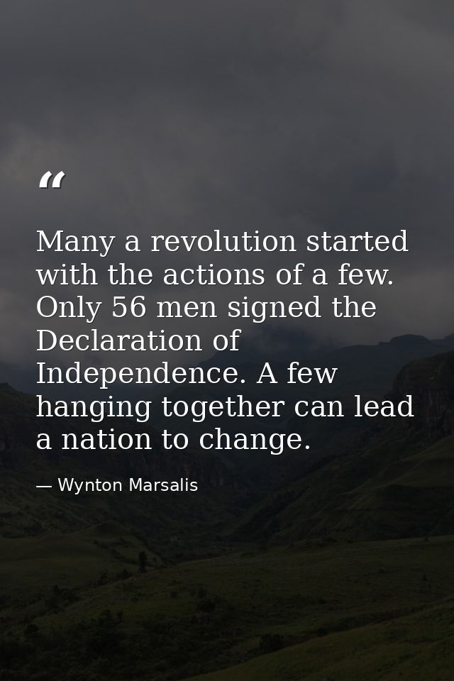 Many a revolution started with the actions of a few. Only 56 men signed the Declaration of Independence. A few hanging t — Wynton Marsalis
