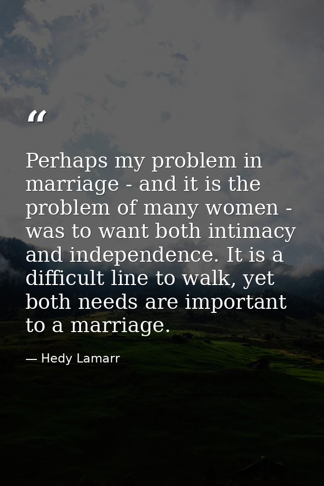 Perhaps my problem in marriage - and it is the problem of many women - was to want both intimacy and independence. It is — Hedy Lamarr