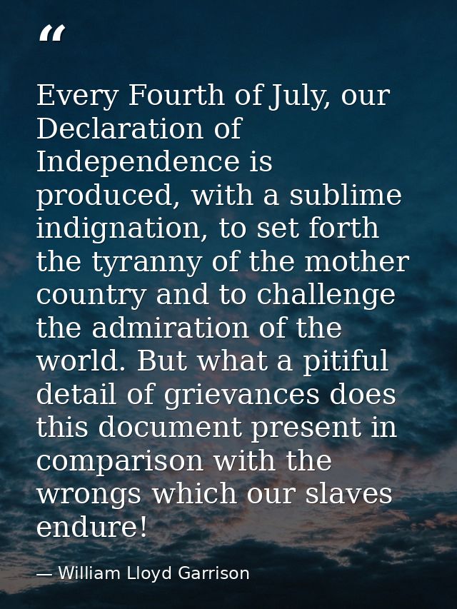 Every Fourth of July, our Declaration of Independence is produced, with a sublime indignation, to set forth the tyranny  — William Lloyd Garrison