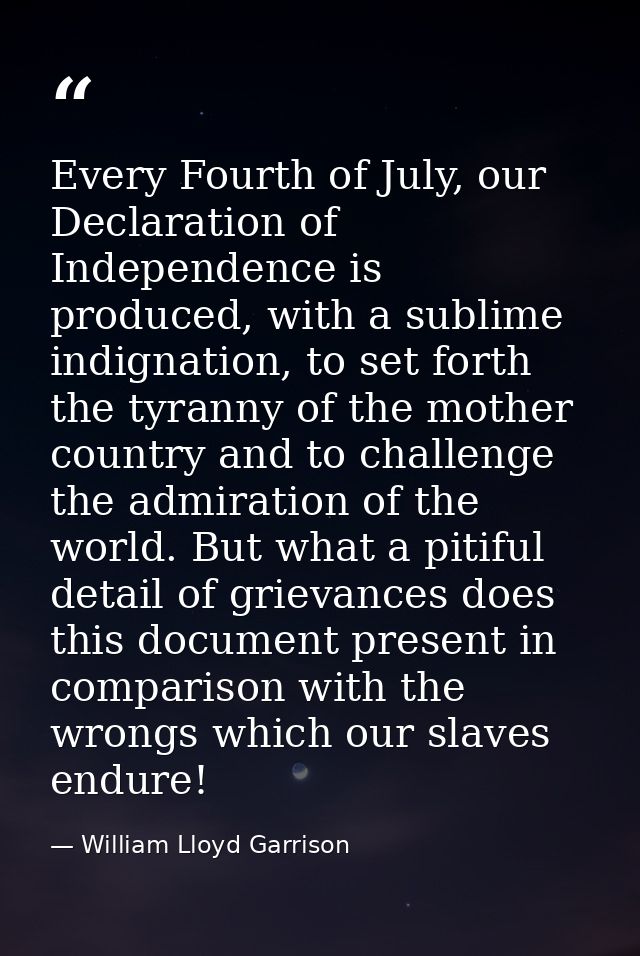 Every Fourth of July, our Declaration of Independence is produced, with a sublime indignation, to set forth the tyranny  — William Lloyd Garrison