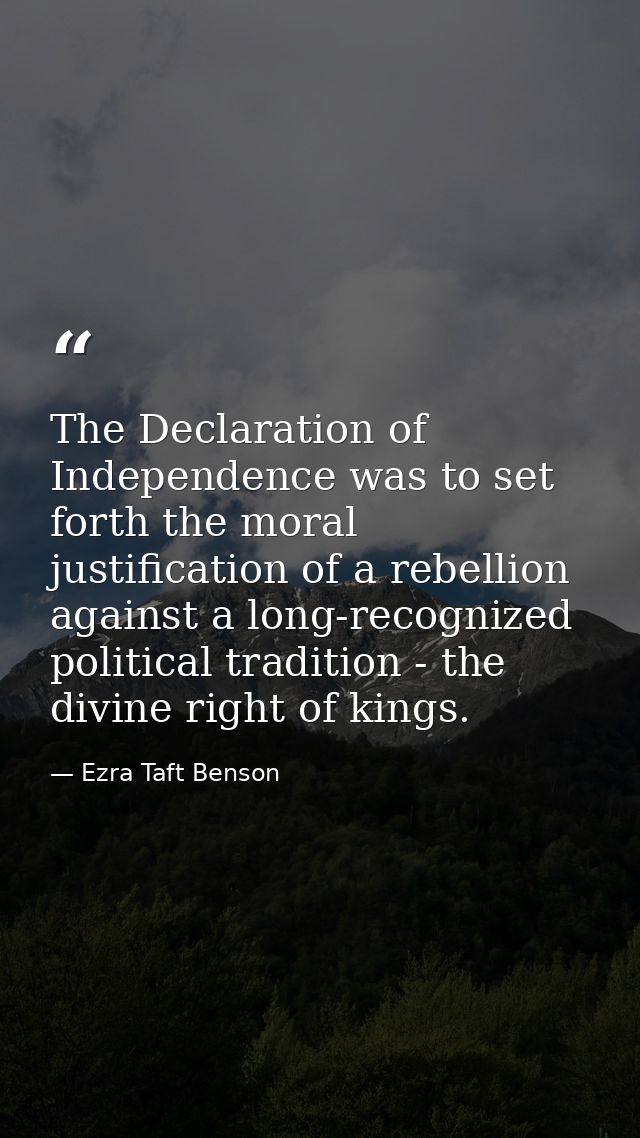 The Declaration of Independence was to set forth the moral justification of a rebellion against a long-recognized politi — Ezra Taft Benson