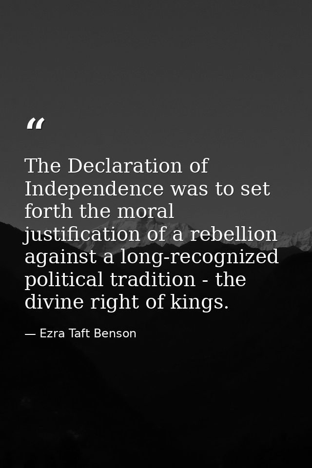 The Declaration of Independence was to set forth the moral justification of a rebellion against a long-recognized politi — Ezra Taft Benson