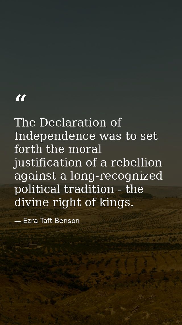 The Declaration of Independence was to set forth the moral justification of a rebellion against a long-recognized politi — Ezra Taft Benson