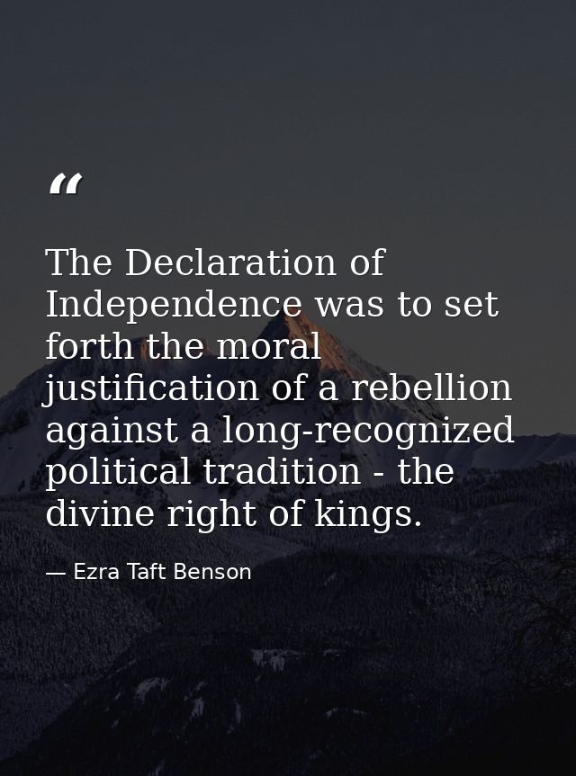 The Declaration of Independence was to set forth the moral justification of a rebellion against a long-recognized politi — Ezra Taft Benson