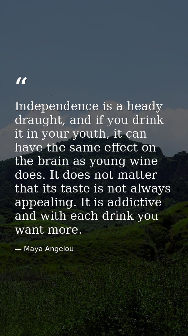 Independence is a heady draught, and if you drink it in your youth, it can have the same effect on the brain as young wi — Maya Angelou