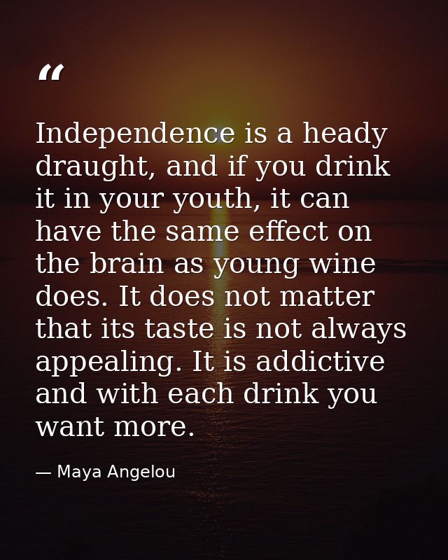 Independence is a heady draught, and if you drink it in your youth, it can have the same effect on the brain as young wi — Maya Angelou